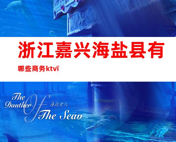 浙江嘉兴海盐县有哪些商务ktv（浙江嘉兴市海盐县）