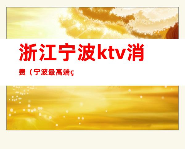 浙江宁波ktv消费（宁波最高端的ktv）