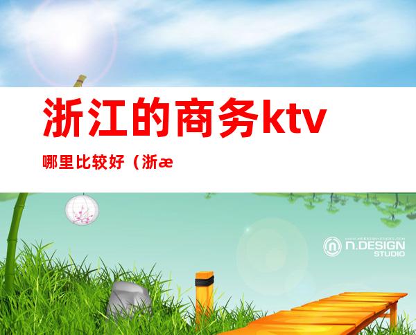 浙江的商务ktv哪里比较好（浙江杭州ktv）