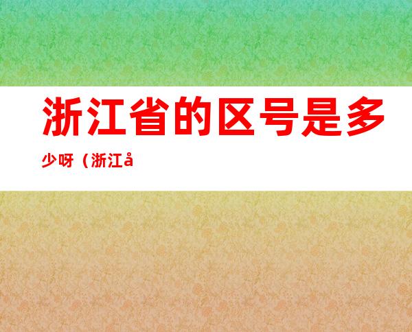 浙江省的区号是多少呀（浙江区号是多少?）