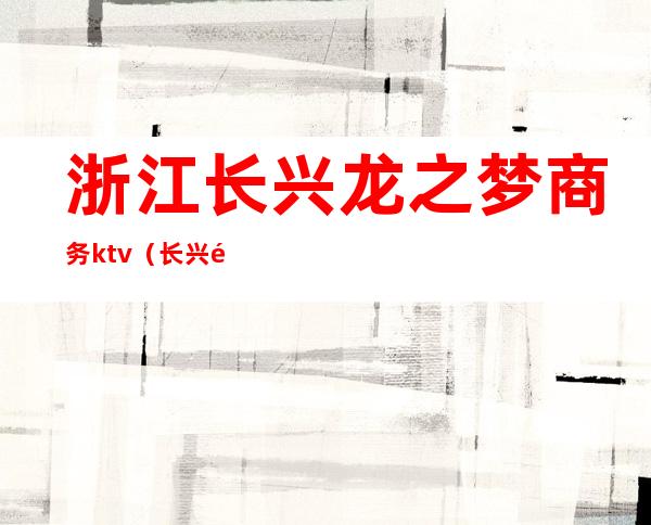 浙江长兴龙之梦商务ktv（长兴龙之梦集团）