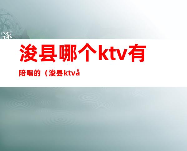 浚县哪个ktv有陪唱的（浚县ktv在哪里）