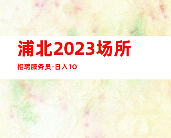 浦北2023场所招聘服务员-日入1O-新人上班稳定