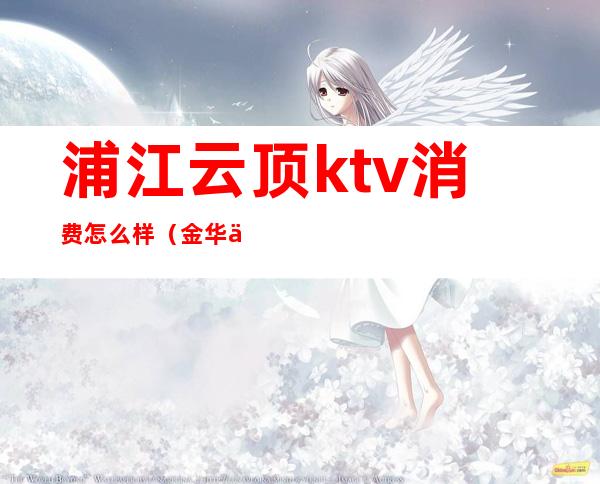 浦江云顶ktv消费怎么样（金华云顶KTV）