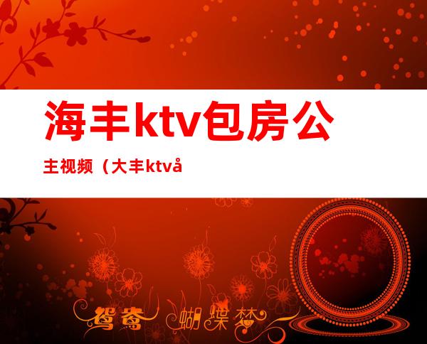 海丰ktv包房公主视频（大丰ktv公主）