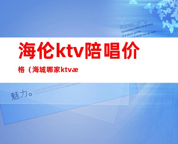 海伦ktv陪唱价格（海城哪家ktv有陪唱的）