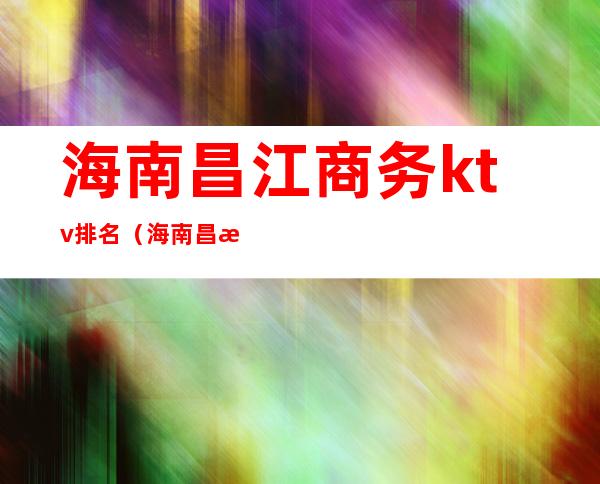 海南昌江商务ktv排名（海南昌江商务ktv排名第几）
