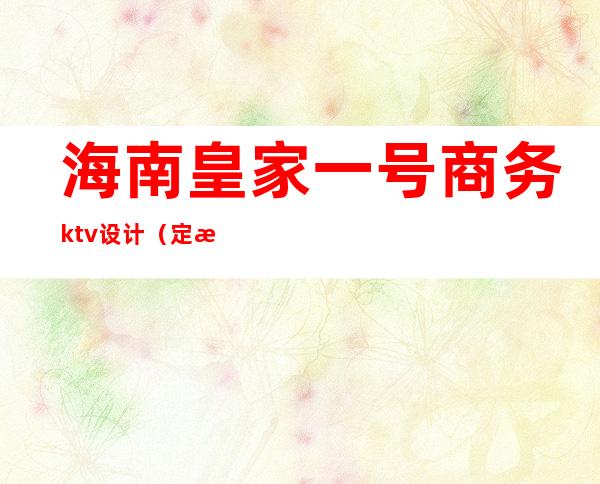 海南皇家一号商务ktv设计（定海皇家一号ktv地址）