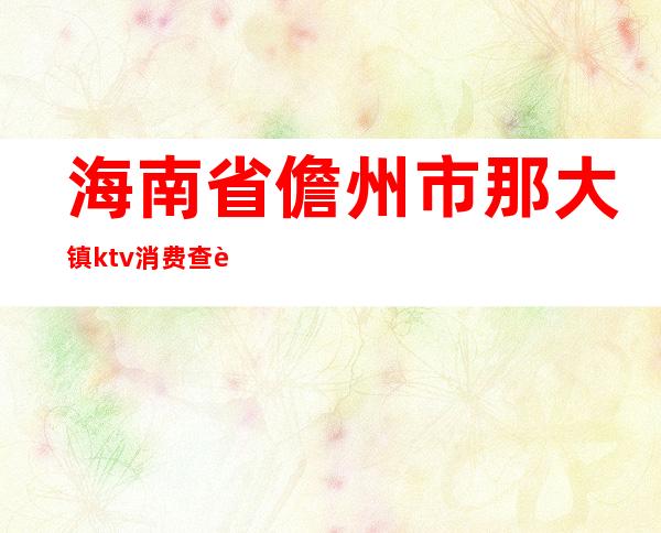 海南省儋州市那大镇ktv消费查询（）