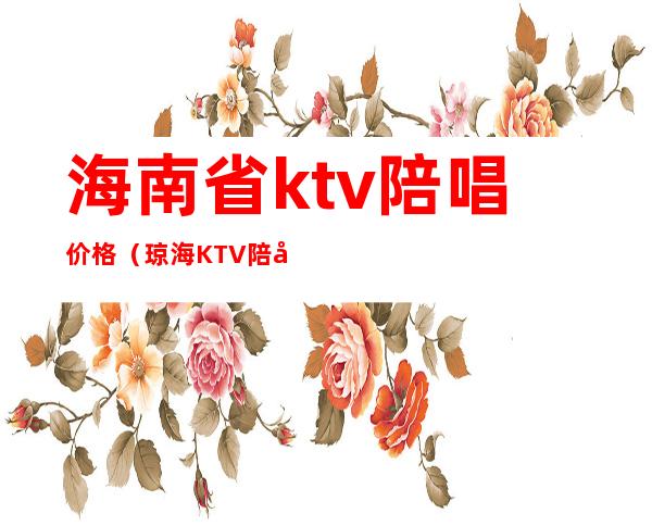 海南省ktv陪唱价格（琼海KTV陪唱价格）