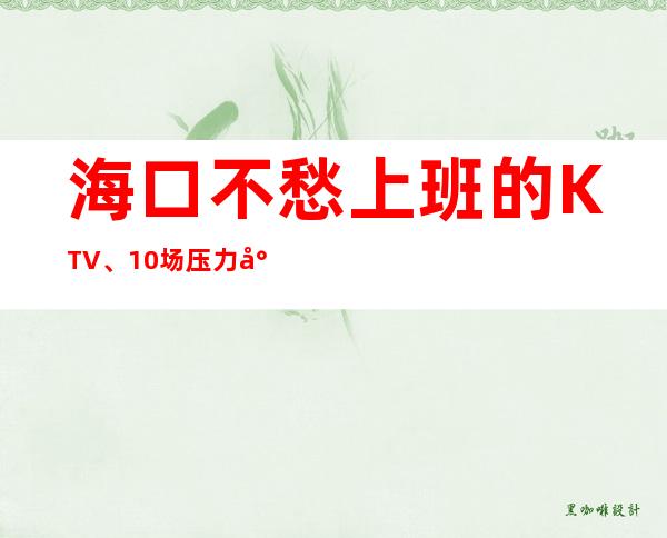 海口不愁上班的KTV、10场压力小、轻松上班