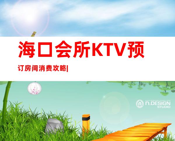 海口会所KTV预订房间消费攻略|中端KTV预订消费一览 – 海口全海口商务KTV