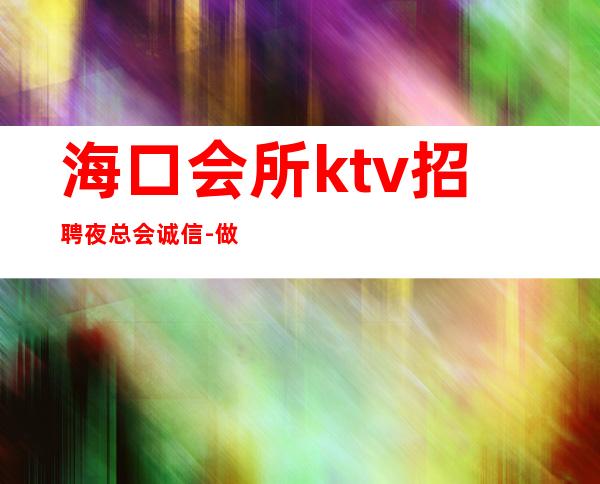 海口会所ktv招聘夜总会.诚信-做夜总会的技巧