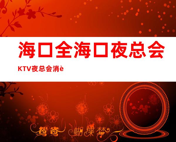 海口全海口夜总会KTV夜总会消费情况 – 海口全海口商务KTV_重复