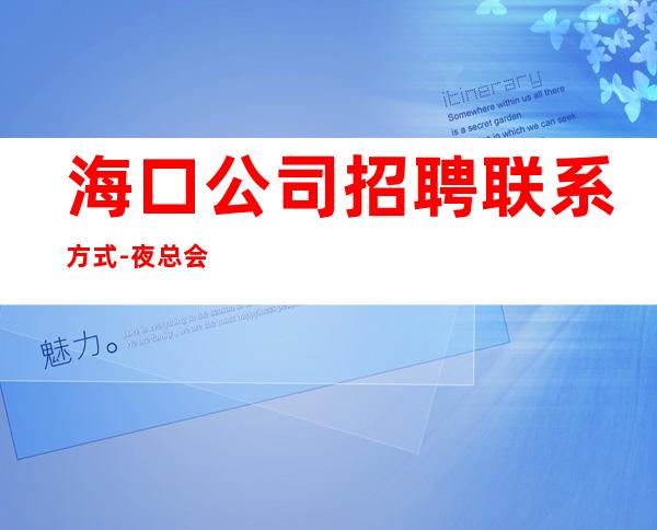 海口公司招聘联系方式-夜总会求职必看信息_重复