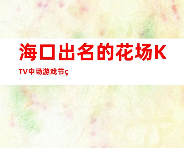 海口出名的花场KTV中场游戏节目消费优惠KTV排名 – 海口全海口商务KTV