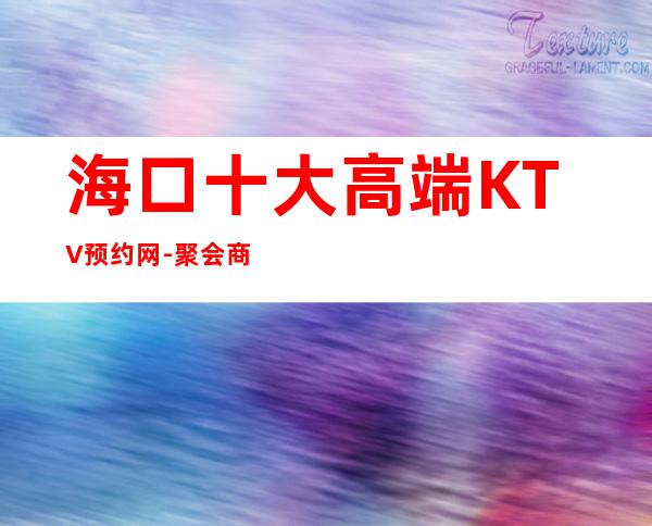 海口十大高端KTV预约网-聚会商务宴请的首 选 – 海口龙华商务KTV