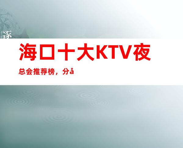 海口十大KTV夜总会推荐榜，分别在什么位置 – 海口全海口商务KTV_重复