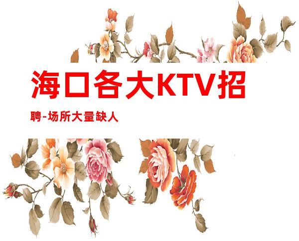 海口各大KTV招聘-场所大量缺人中