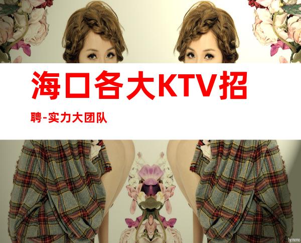 海口各大KTV招聘-实力大团队