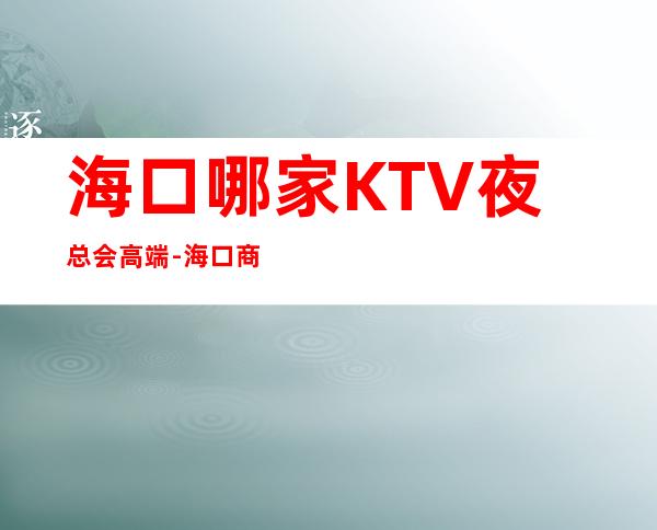 海口哪家KTV夜总会高端-海口商务KTV预定及夜总会排行