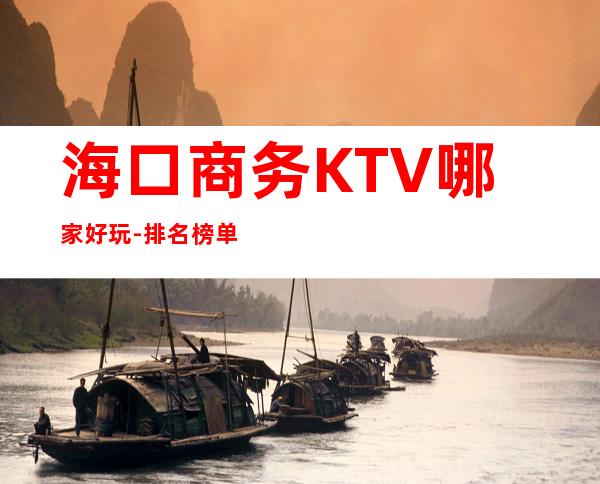 海口商务KTV哪家好玩-排名榜单消费攻略 – 海口全海口商务KTV