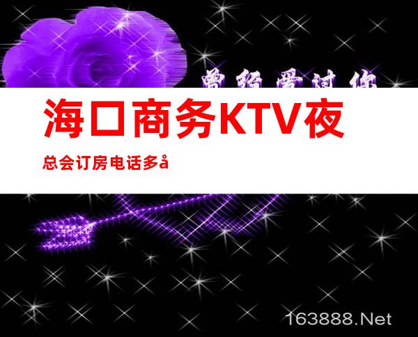 海口商务KTV夜总会订房电话多少?哪个更好玩 – 海口秀英商务KTV_重复