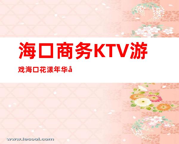 海口商务KTV游戏海口花漾年华娱乐会所玩得朦胧 – 海口海口周边商务KTV