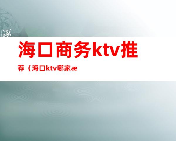 海口商务ktv推荐（海口ktv哪家档次最高）