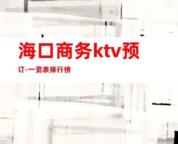 海口商务ktv预订-一览表排行榜 – 海口全海口商务KTV