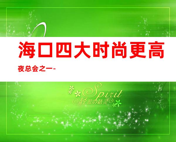 海口四大时尚更高夜总会之一-海口慕尚?名仕汇KTV