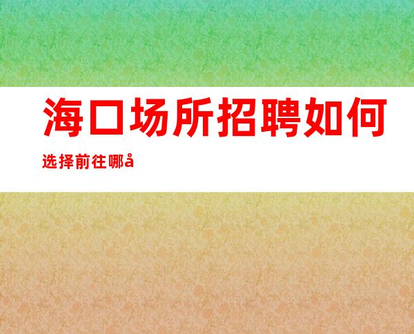 海口场所招聘如何选择前往哪家静吧？无公主病的