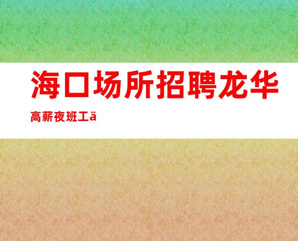 海口场所招聘 龙华高薪夜班工作 没有管理费押金