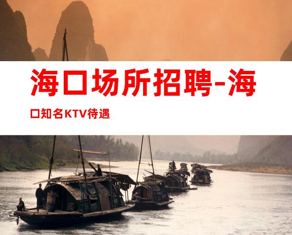 海口场所招聘-海口知名KTV待遇好酒水销售悬梁刺股