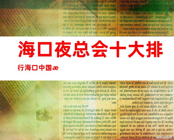 海口夜总会十大排行海口中国汇会所多少价位 – 海口琼山琼山周边商务KTV