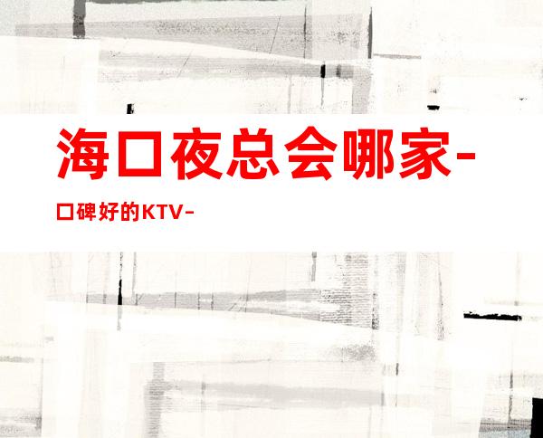 海口夜总会哪家  -口碑好的KTV – 海口全海口商务KTV