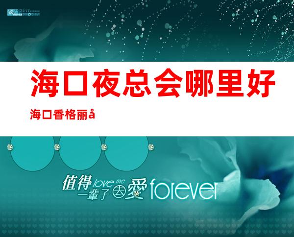 海口夜总会哪里好海口香格丽娜会所在哪里 – 海口秀英西秀商务KTV