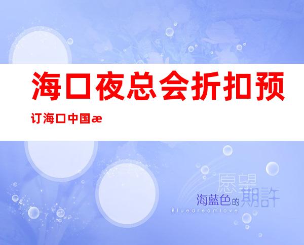 海口夜总会折扣预订海口中国汇娱乐会所有什么服务 – 海口秀英西秀商务KTV