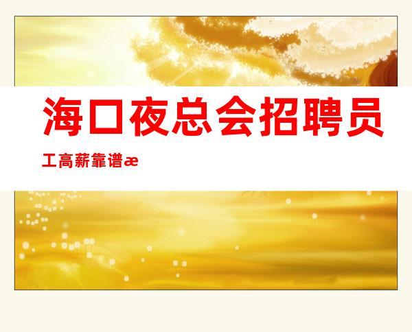 海口夜总会招聘员工高薪靠谱招聘本地夜总会地标场所