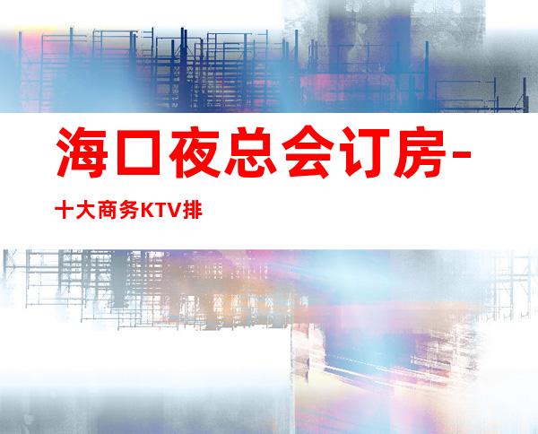 海口夜总会订房-十大商务KTV排行榜 – 海口全海口商务KTV