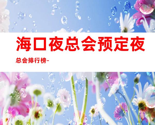 海口夜总会预定.夜总会排行榜-海口夜总会咨询 – 海口全海口商务KTV