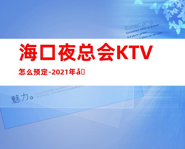 海口夜总会KTV怎么预定-2021年前十ktv榜单 – 海口龙华商务KTV_重复