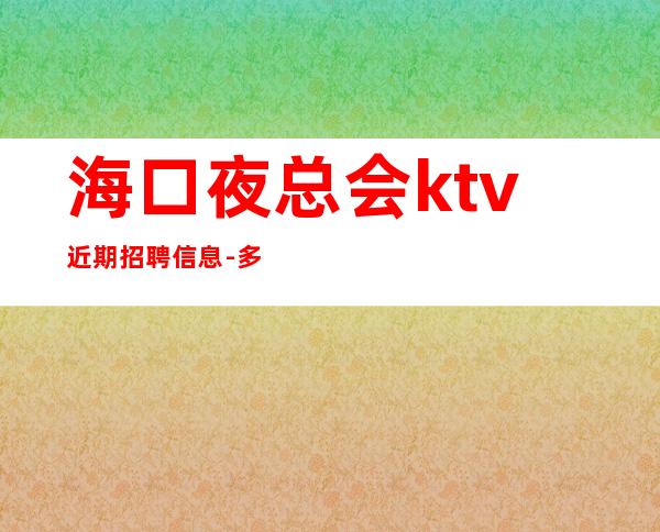 海口夜总会ktv近期招聘信息-多年经验有保障赚轻松