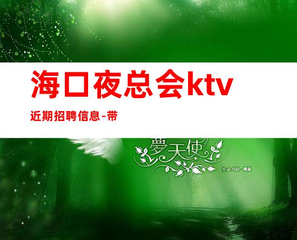 海口夜总会ktv近期招聘信息-带你拿高薪的团队