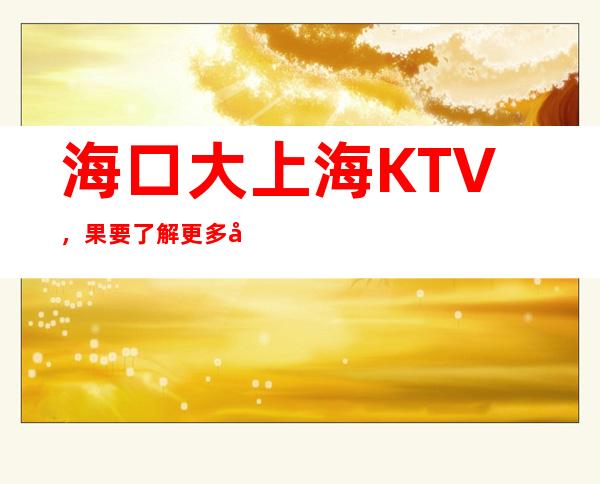 海口大上海KTV，果要了解更多夜总会信息，可以联系我