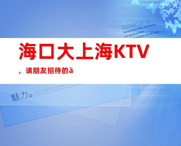 海口大上海KTV，请朋友招待的优惠还体面