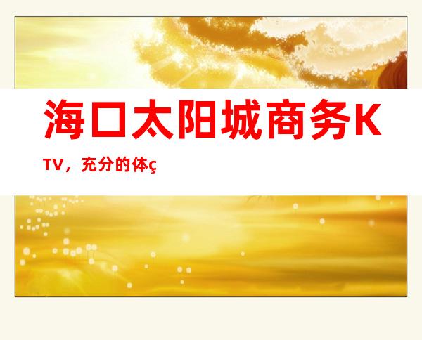 海口太阳城商务KTV，充分的体现着我们的高享受，让你感受到不一样的