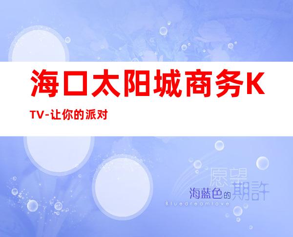 海口太阳城商务KTV-让你的派对体面欢乐。