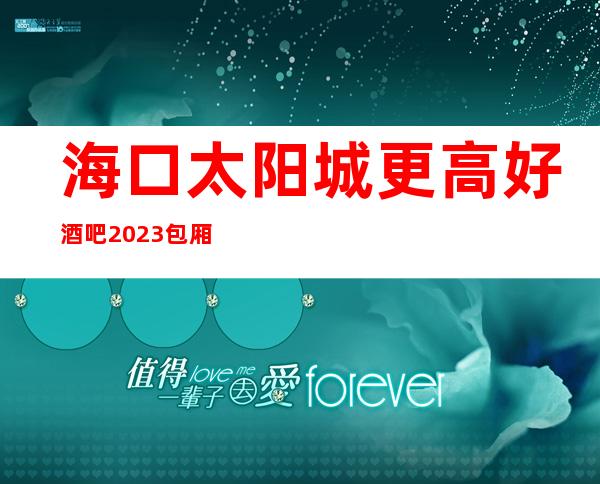 海口太阳城更高好酒吧2023包厢真实报价-消费价格详情