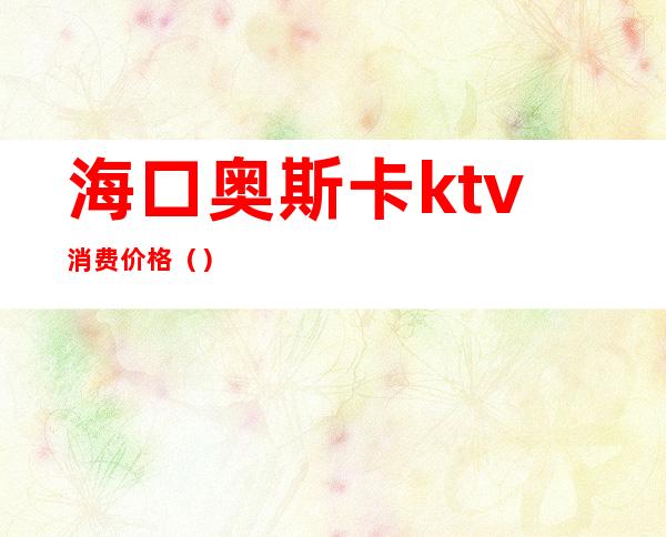 海口奥斯卡ktv消费价格（）